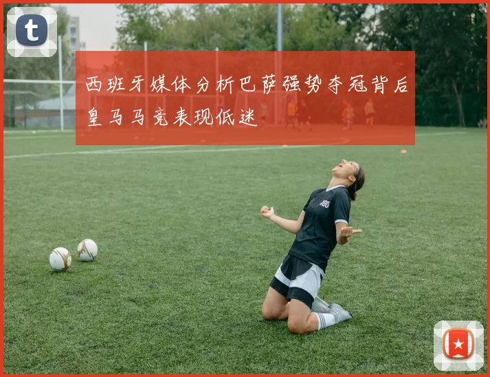 西班牙媒体分析巴萨强势夺冠背后皇马马竞表现低迷