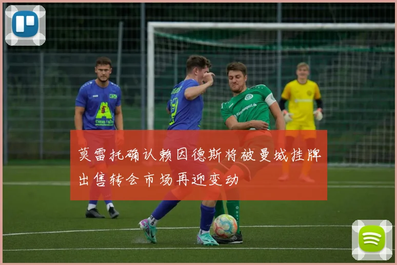 莫雷托确认赖因德斯将被曼城挂牌出售转会市场再迎变动