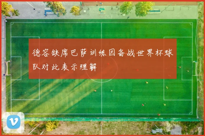 德容缺席巴萨训练因备战世界杯球队对此表示理解