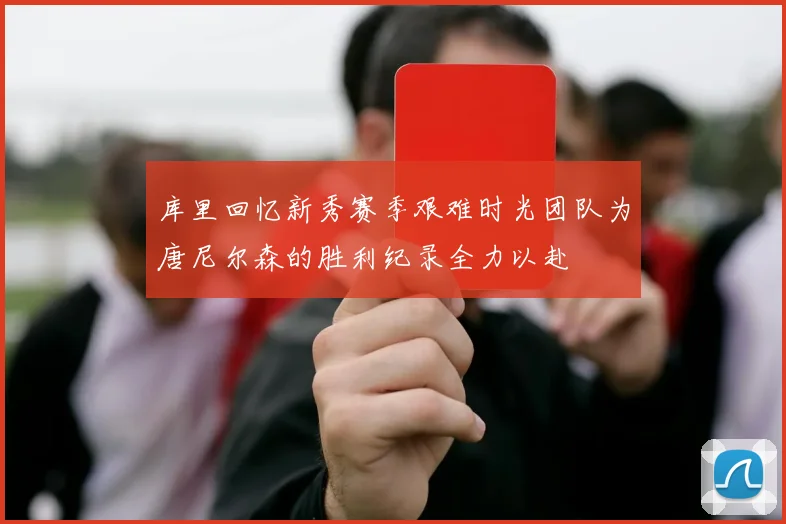 库里回忆新秀赛季艰难时光团队为唐尼尔森的胜利纪录全力以赴