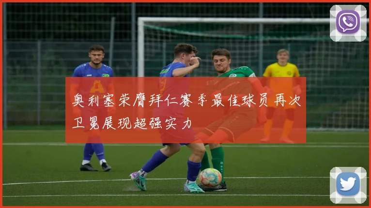 奥利塞荣膺拜仁赛季最佳球员再次卫冕展现超强实力