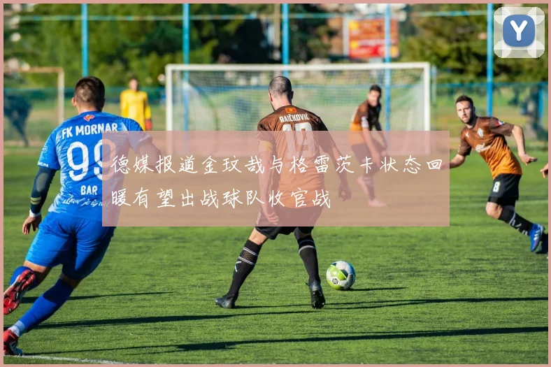 德媒报道金玟哉与格雷茨卡状态回暖有望出战球队收官战