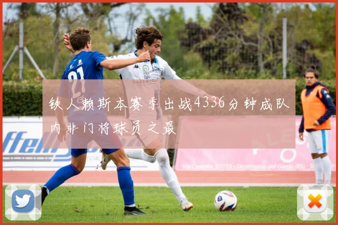铁人赖斯本赛季出战4336分钟成队内非门将球员之最