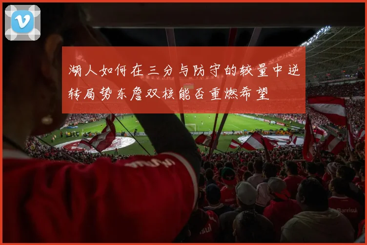 湖人如何在三分与防守的较量中逆转局势东詹双核能否重燃希望