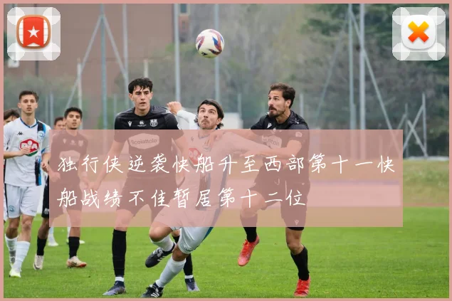 独行侠逆袭快船升至西部第十一快船战绩不佳暂居第十二位