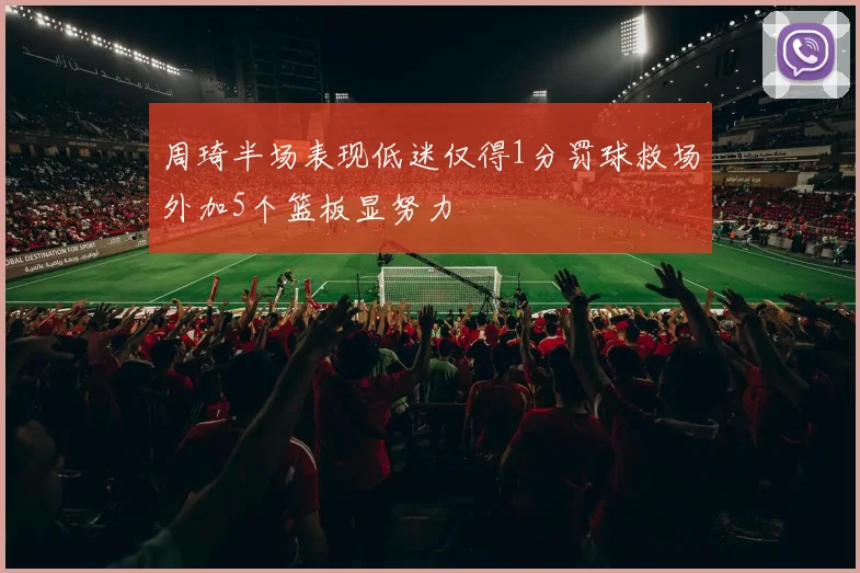周琦半场表现低迷仅得1分罚球救场外加5个篮板显努力