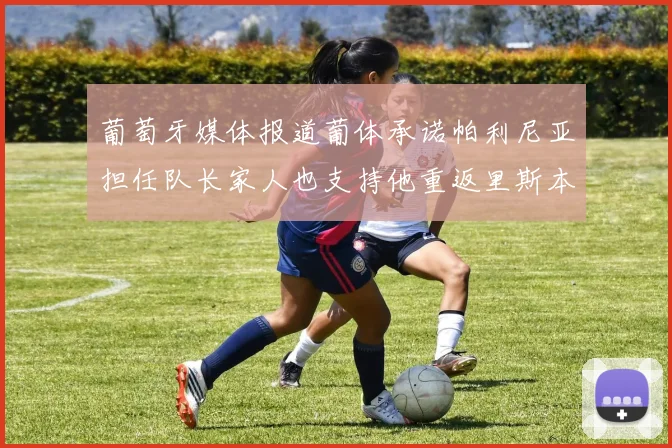 葡萄牙媒体报道葡体承诺帕利尼亚担任队长家人也支持他重返里斯本