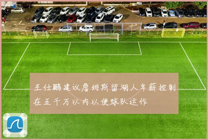 王仕鹏建议詹姆斯留湖人年薪控制在五千万以内以便球队运作