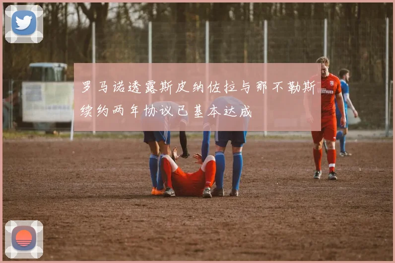 罗马诺透露斯皮纳佐拉与那不勒斯续约两年协议已基本达成
