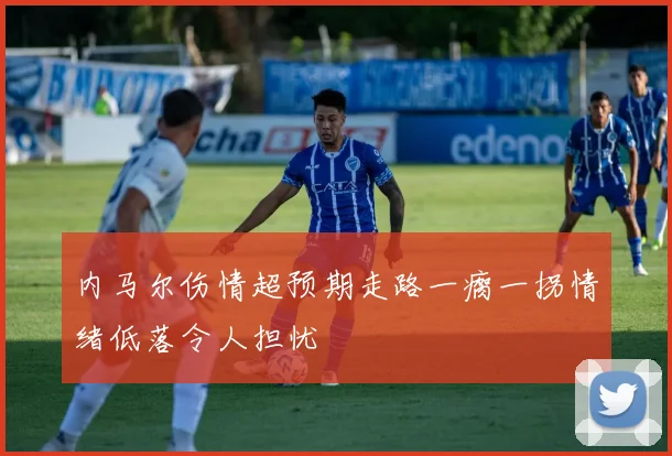 内马尔伤情超预期走路一瘸一拐情绪低落令人担忧