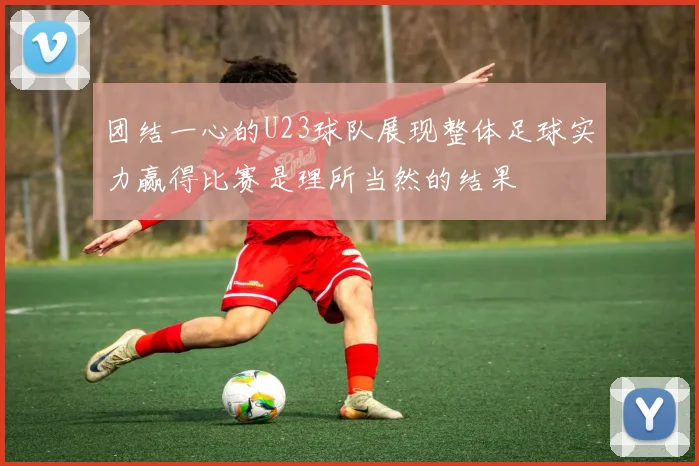 团结一心的U23球队展现整体足球实力赢得比赛是理所当然的结果