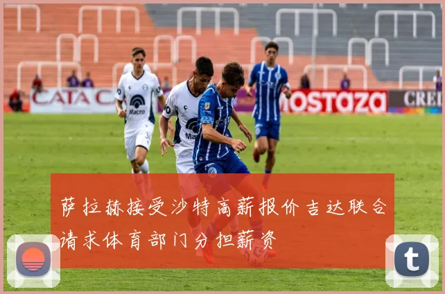 萨拉赫接受沙特高薪报价吉达联合请求体育部门分担薪资