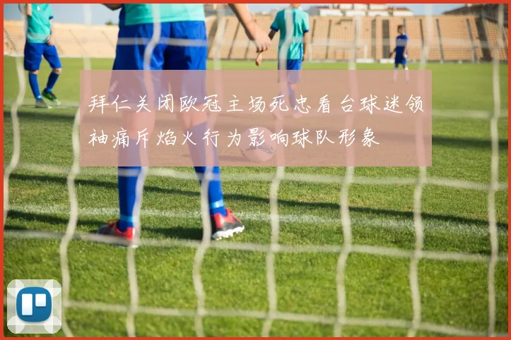 拜仁关闭欧冠主场死忠看台球迷领袖痛斥焰火行为影响球队形象
