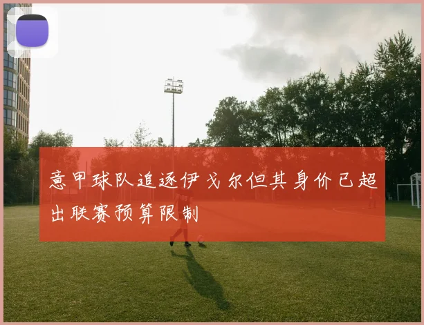 意甲球队追逐伊戈尔但其身价已超出联赛预算限制